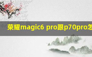 荣耀magic6 pro跟p70pro怎么选